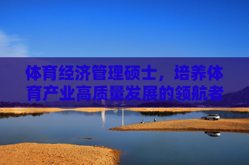 体育经济管理硕士,培养体育产业高质量发展的领航者,体育经济管理硕士,体育产业高质量发展的领航者 体育经济管理硕士,培养体育产业高质量发展的领航者,体育经济管理硕士,体育产业高质量发展的领航者