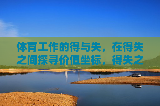 体育工作的得与失,在得失之间探寻价值坐标,得失之间,体育工作的价值坐标 体育工作的得与失,在得失之间探寻价值坐标,得失之间,体育工作的价值坐标