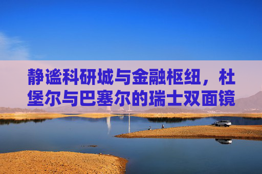 静谧科研城与金融枢纽,杜堡尔与巴塞尔的瑞士双面镜,静谧科研城与金融枢纽,杜堡尔与巴塞尔的瑞士双面镜 静谧科研城与金融枢纽,杜堡尔与巴塞尔的瑞士双面镜,静谧科研城与金融枢纽,杜堡尔与巴塞尔的瑞士双面镜