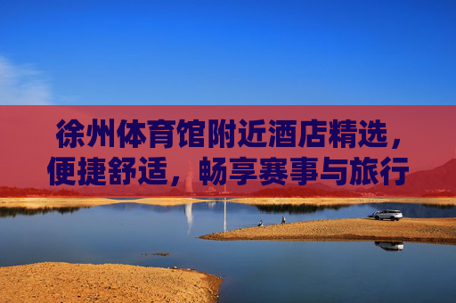 徐州体育馆附近酒店精选,便捷舒适,畅享赛事与旅行,徐州体育馆周边精选酒店,便捷舒适,畅享赛事与旅行 徐州体育馆附近酒店精选,便捷舒适,畅享赛事与旅行,徐州体育馆周边精选酒店,便捷舒适,畅享赛事与旅行