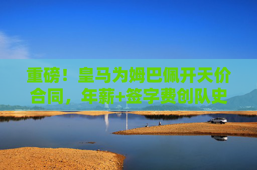 重磅!皇马为姆巴佩开天价合同,年薪+签字费创队史纪录,银河战舰再掀转会风暴,皇马为姆巴佩开天价合同创队史纪录,银河战舰再掀转会风暴 重磅!皇马为姆巴佩开天价合同,年薪+签字费创队史纪录,银河战舰再掀转会风暴,皇马为姆巴佩开天价合同创队史纪录,银河战舰再掀转会风暴