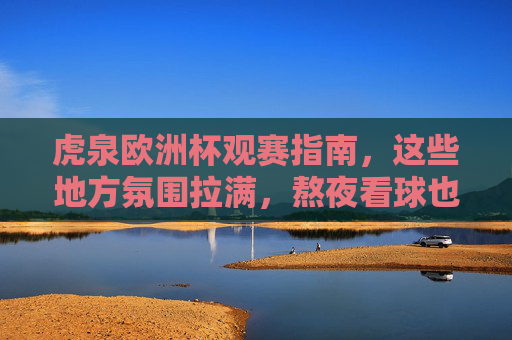 虎泉欧洲杯观赛指南,这些地方氛围拉满,熬夜看球也值! 虎泉欧洲杯观赛指南,这些地方氛围拉满,熬夜看球也值!