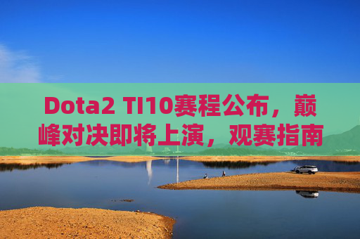 Dota2 TI10赛程公布,巅峰对决即将上演,观赛指南助你畅享电竞赛事盛宴 Dota2 TI10赛程公布,巅峰对决即将上演,观赛指南助你畅享电竞赛事盛宴