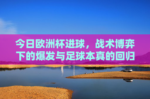 今日欧洲杯进球,战术博弈下的爆发与足球本真的回归,欧洲杯进球,战术博弈下的爆发与本真回归 今日欧洲杯进球,战术博弈下的爆发与足球本真的回归,欧洲杯进球,战术博弈下的爆发与本真回归