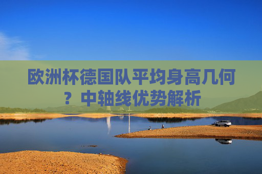 欧洲杯德国队平均身高几何?中轴线优势解析 欧洲杯德国队平均身高几何?中轴线优势解析