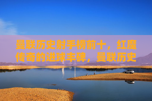 曼联历史射手榜前十,红魔传奇的进球丰碑,曼联历史射手榜前十,红魔传奇进球丰碑 曼联历史射手榜前十,红魔传奇的进球丰碑,曼联历史射手榜前十,红魔传奇进球丰碑