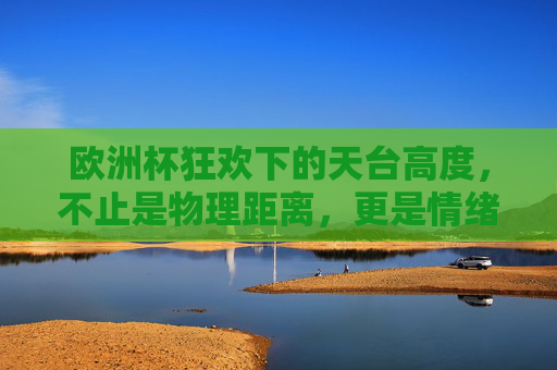 欧洲杯狂欢下的天台高度,不止是物理距离,更是情绪的悬崖,欧洲杯狂欢,天台高度的情绪悬崖 欧洲杯狂欢下的天台高度,不止是物理距离,更是情绪的悬崖,欧洲杯狂欢,天台高度的情绪悬崖