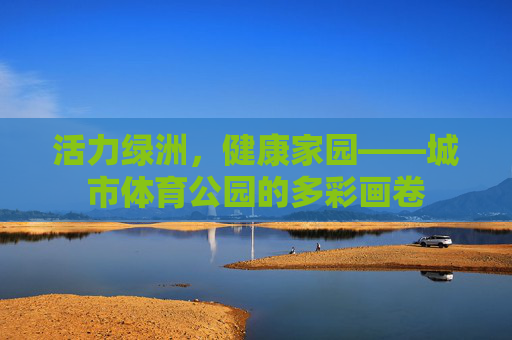 活力绿洲,健康家园——城市体育公园的多彩画卷 活力绿洲,健康家园——城市体育公园的多彩画卷