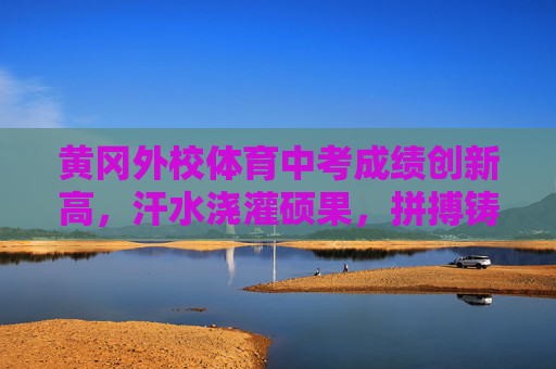 黄冈外校体育中考成绩创新高,汗水浇灌硕果,拼搏铸就辉煌,黄冈外校体育中考创新高,汗水拼搏铸辉煌 黄冈外校体育中考成绩创新高,汗水浇灌硕果,拼搏铸就辉煌,黄冈外校体育中考创新高,汗水拼搏铸辉煌