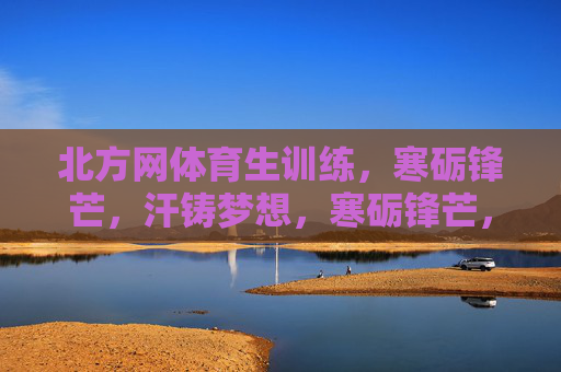 北方网体育生训练,寒砺锋芒,汗铸梦想,寒砺锋芒,汗铸梦想 北方网体育生训练,寒砺锋芒,汗铸梦想,寒砺锋芒,汗铸梦想