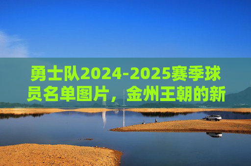 勇士队2024-2025赛季球员名单图片，金州王朝的新老交响曲，金州王朝新老交响曲，2024-2025勇士队球员名单图