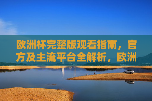 欧洲杯完整版观看指南，官方及主流平台全解析，欧洲杯观赛全指南，官方及主流平台解析