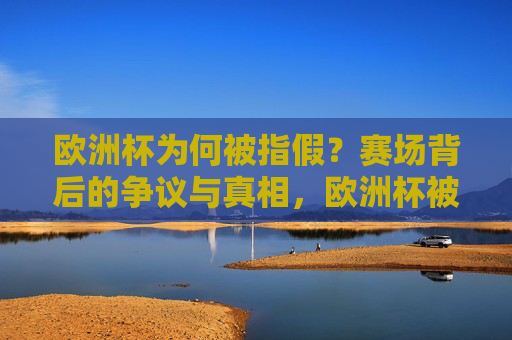 欧洲杯为何被指假?赛场背后的争议与真相,欧洲杯被指假,赛场争议与真相 欧洲杯为何被指假?赛场背后的争议与真相,欧洲杯被指假,赛场争议与真相