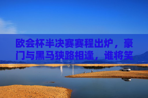 欧会杯半决赛赛程出炉,豪门与黑马狭路相逢,谁将笑傲布加勒斯特?欧会杯半决赛赛程出炉,豪门黑马布加勒斯特争锋,谁能笑傲? 欧会杯半决赛赛程出炉,豪门与黑马狭路相逢,谁将笑傲布加勒斯特?欧会杯半决赛赛程出炉,豪门黑马布加勒斯特争锋,谁能笑傲?