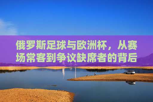 俄罗斯足球与欧洲杯，从赛场常客到争议缺席者的背后，俄罗斯足球，欧洲杯常客到争议缺席的背后