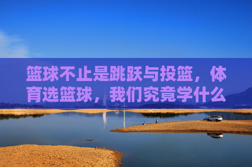 篮球不止是跳跃与投篮,体育选篮球,我们究竟学什么?体育选篮球,不止跳投,我们究竟学什么? 篮球不止是跳跃与投篮,体育选篮球,我们究竟学什么?体育选篮球,不止跳投,我们究竟学什么?