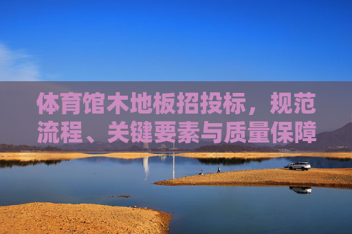体育馆木地板招投标,规范流程、关键要素与质量保障,体育馆木地板招投标,规范流程、关键要素与质量保障 体育馆木地板招投标,规范流程、关键要素与质量保障,体育馆木地板招投标,规范流程、关键要素与质量保障