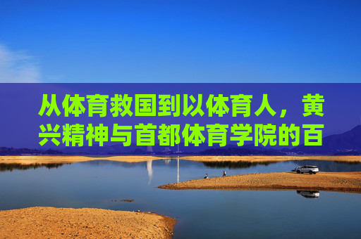 从体育救国到以体育人,黄兴精神与首都体育学院的百年传承 从体育救国到以体育人,黄兴精神与首都体育学院的百年传承