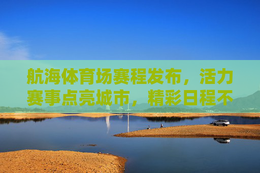 航海体育场赛程发布,活力赛事点亮城市,精彩日程不容错过,航海体育场赛程发布,活力赛事点亮城市,精彩日程不容错过 航海体育场赛程发布,活力赛事点亮城市,精彩日程不容错过,航海体育场赛程发布,活力赛事点亮城市,精彩日程不容错过