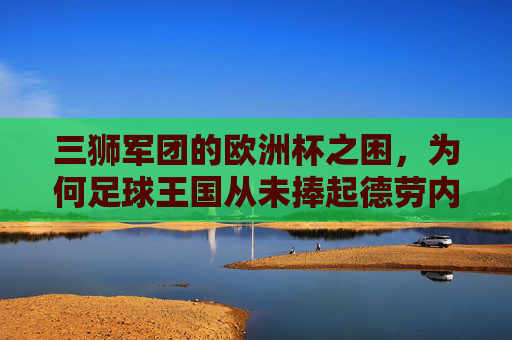 三狮军团的欧洲杯之困,为何足球王国从未捧起德劳内杯?三狮军团的欧洲杯之困,足球王国为何从未染指德劳内杯? 三狮军团的欧洲杯之困,为何足球王国从未捧起德劳内杯?三狮军团的欧洲杯之困,足球王国为何从未染指德劳内杯?