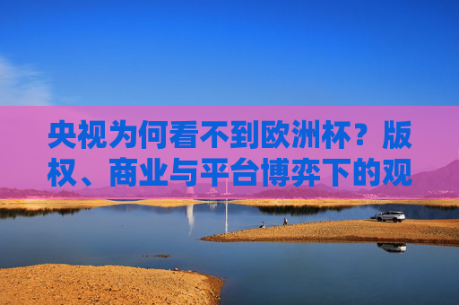 央视为何看不到欧洲杯?版权、商业与平台博弈下的观赛选择,央视缺席欧洲杯,版权、商业与平台博弈下的观赛选择 央视为何看不到欧洲杯?版权、商业与平台博弈下的观赛选择,央视缺席欧洲杯,版权、商业与平台博弈下的观赛选择