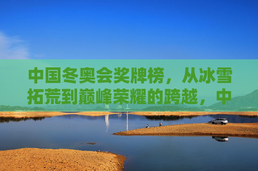 中国冬奥会奖牌榜,从冰雪拓荒到巅峰荣耀的跨越,中国冬奥奖牌榜,从冰雪拓荒到巅峰荣耀的跨越 中国冬奥会奖牌榜,从冰雪拓荒到巅峰荣耀的跨越,中国冬奥奖牌榜,从冰雪拓荒到巅峰荣耀的跨越