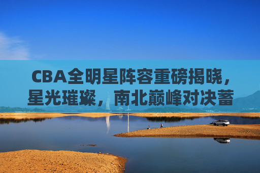 CBA全明星阵容重磅揭晓,星光璀璨,南北巅峰对决蓄势待发,CBA全明星阵容揭晓,星光璀璨,南北巅峰对决 CBA全明星阵容重磅揭晓,星光璀璨,南北巅峰对决蓄势待发,CBA全明星阵容揭晓,星光璀璨,南北巅峰对决