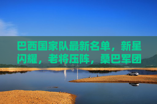 巴西国家队最新名单,新星闪耀,老将压阵,桑巴军团剑指大赛荣耀,桑巴军团新星闪耀老将压阵,剑指大赛荣耀 巴西国家队最新名单,新星闪耀,老将压阵,桑巴军团剑指大赛荣耀,桑巴军团新星闪耀老将压阵,剑指大赛荣耀