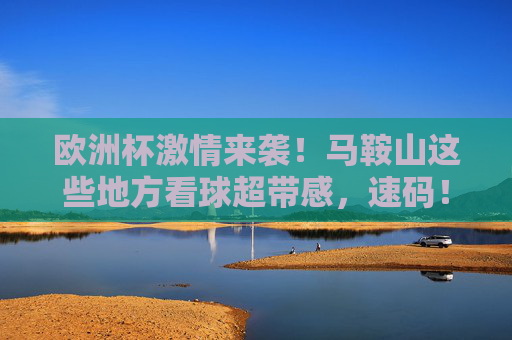 欧洲杯激情来袭!马鞍山这些地方看球超带感,速码!欧洲杯马鞍山看球超带感地!速码! 欧洲杯激情来袭!马鞍山这些地方看球超带感,速码!欧洲杯马鞍山看球超带感地!速码!