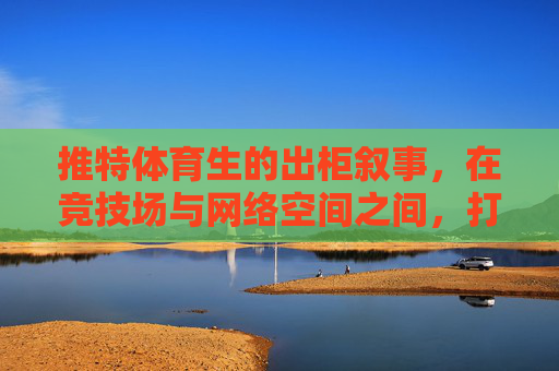 推特体育生的出柜叙事,在竞技场与网络空间之间,打破身份的边界,推特体育生的出柜叙事,在竞技场与网络空间打破身份边界 推特体育生的出柜叙事,在竞技场与网络空间之间,打破身份的边界,推特体育生的出柜叙事,在竞技场与网络空间打破身份边界