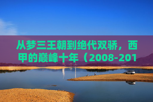 从梦三王朝到绝代双骄,西甲的巅峰十年(2008-2018)西甲巅峰十年,从梦三王朝到绝代双骄(2008-2018) 从梦三王朝到绝代双骄,西甲的巅峰十年(2008-2018)西甲巅峰十年,从梦三王朝到绝代双骄(2008-2018)