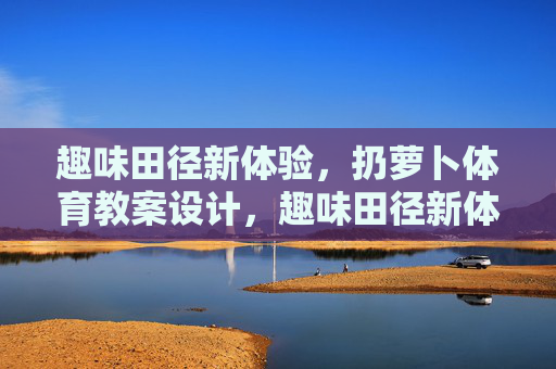 趣味田径新体验,扔萝卜体育教案设计,趣味田径新体验,扔萝卜体育教案设计 趣味田径新体验,扔萝卜体育教案设计,趣味田径新体验,扔萝卜体育教案设计