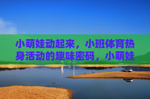 小萌娃动起来,小班体育热身活动的趣味密码,小萌娃趣味热身,动起来的密码 小萌娃动起来,小班体育热身活动的趣味密码,小萌娃趣味热身,动起来的密码