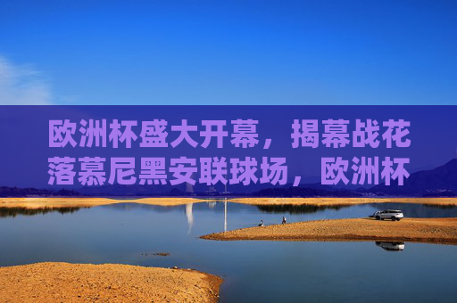 欧洲杯盛大开幕,揭幕战花落慕尼黑安联球场,欧洲杯盛大开幕 揭幕战花落慕尼黑安联球场 欧洲杯盛大开幕,揭幕战花落慕尼黑安联球场,欧洲杯盛大开幕 揭幕战花落慕尼黑安联球场