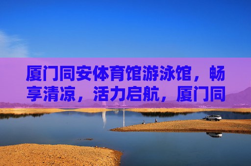 厦门同安体育馆游泳馆,畅享清凉,活力启航,厦门同安游泳馆,畅享清凉,活力启航 厦门同安体育馆游泳馆,畅享清凉,活力启航,厦门同安游泳馆,畅享清凉,活力启航