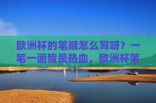 欧洲杯的笔顺怎么写呀?一笔一画皆是热血,欧洲杯笔顺,一笔一画写热血 欧洲杯的笔顺怎么写呀?一笔一画皆是热血,欧洲杯笔顺,一笔一画写热血