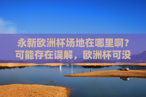 永新欧洲杯场地在哪里啊?可能存在误解,欧洲杯可没在中国办过!欧洲杯从未在中国举办,永新欧洲杯场地存误解 永新欧洲杯场地在哪里啊?可能存在误解,欧洲杯可没在中国办过!欧洲杯从未在中国举办,永新欧洲杯场地存误解