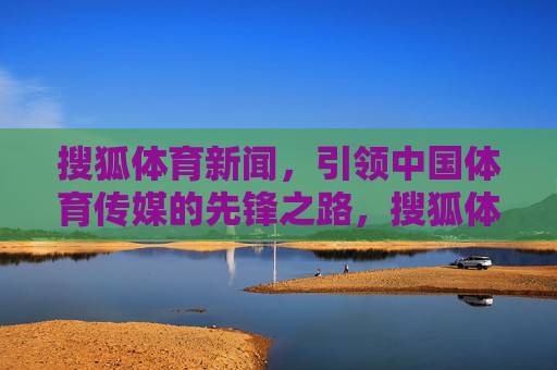 搜狐体育新闻,引领中国体育传媒的先锋之路,搜狐体育,引领中国体育传媒先锋之路 搜狐体育新闻,引领中国体育传媒的先锋之路,搜狐体育,引领中国体育传媒先锋之路