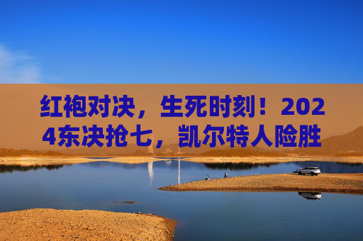 红袍对决,生死时刻!2024东决抢七,凯尔特人险胜骑士,晋级东部决赛,2024东决抢七,凯尔特人险胜骑士晋级 红袍对决,生死时刻!2024东决抢七,凯尔特人险胜骑士,晋级东部决赛,2024东决抢七,凯尔特人险胜骑士晋级