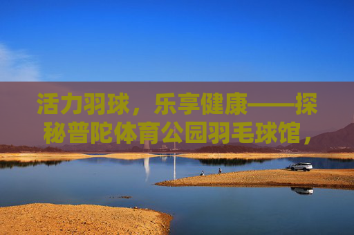 活力羽球,乐享健康——探秘普陀体育公园羽毛球馆,活力羽球,乐享健康——普陀体育公园羽毛球馆 活力羽球,乐享健康——探秘普陀体育公园羽毛球馆,活力羽球,乐享健康——普陀体育公园羽毛球馆