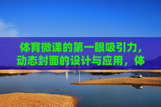 体育微课的第一眼吸引力，动态封面的设计与应用，体育微课动态封面设计与应用，打造第一眼吸引力