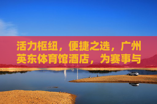 活力枢纽,便捷之选,广州英东体育馆酒店,为赛事与出行添彩,活力枢纽便捷之选,广州英东体育馆酒店,赛事出行添彩 活力枢纽,便捷之选,广州英东体育馆酒店,为赛事与出行添彩,活力枢纽便捷之选,广州英东体育馆酒店,赛事出行添彩
