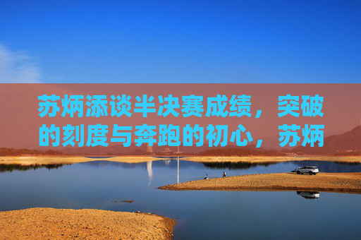 苏炳添谈半决赛成绩,突破的刻度与奔跑的初心,苏炳添谈半决赛,突破的刻度与奔跑的初心 苏炳添谈半决赛成绩,突破的刻度与奔跑的初心,苏炳添谈半决赛,突破的刻度与奔跑的初心