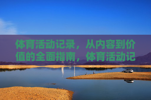 体育活动记录,从内容到价值的全面指南,体育活动记录,从内容到价值的全面指南 体育活动记录,从内容到价值的全面指南,体育活动记录,从内容到价值的全面指南