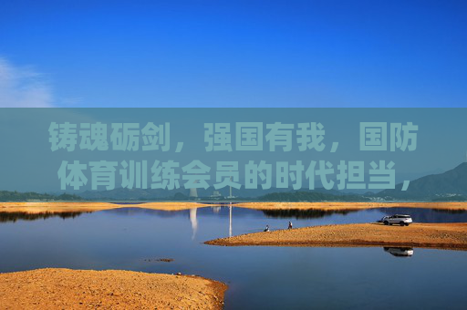 铸魂砺剑,强国有我,国防体育训练会员的时代担当,铸魂砺剑强国有我,国防体育会员勇担时代担当 铸魂砺剑,强国有我,国防体育训练会员的时代担当,铸魂砺剑强国有我,国防体育会员勇担时代担当
