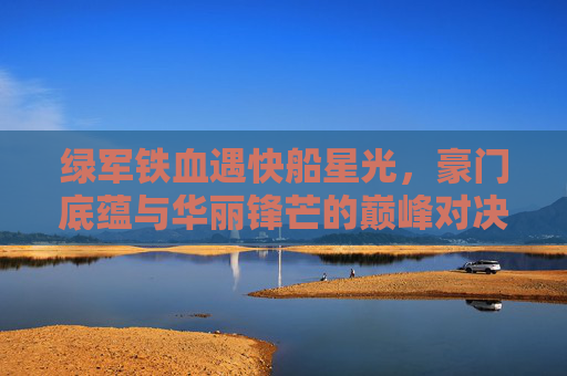 绿军铁血遇快船星光,豪门底蕴与华丽锋芒的巅峰对决,铁血绿军战星光快船,豪门底蕴与华丽锋芒的巅峰对决 绿军铁血遇快船星光,豪门底蕴与华丽锋芒的巅峰对决,铁血绿军战星光快船,豪门底蕴与华丽锋芒的巅峰对决