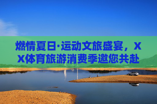 燃情夏日·运动文旅盛宴,XX体育旅游消费季邀您共赴活力之约,XX体育旅游消费季,燃情夏日运动文旅盛宴 燃情夏日·运动文旅盛宴,XX体育旅游消费季邀您共赴活力之约,XX体育旅游消费季,燃情夏日运动文旅盛宴