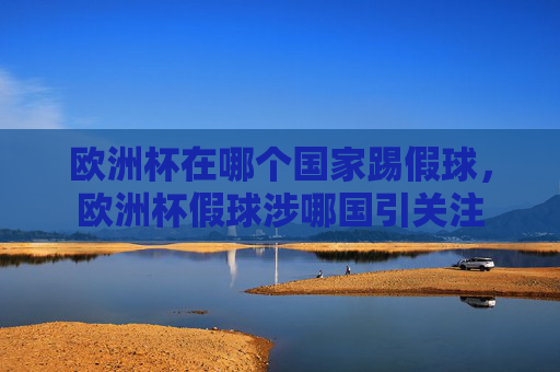 欧洲杯在哪个国家踢假球,欧洲杯假球涉哪国引关注 欧洲杯在哪个国家踢假球,欧洲杯假球涉哪国引关注