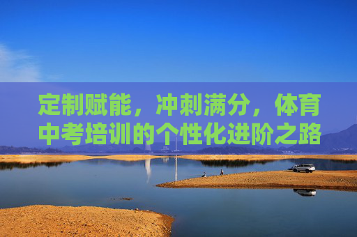 定制赋能,冲刺满分,体育中考培训的个性化进阶之路,体育中考个性化进阶,定制赋能与满分冲刺 定制赋能,冲刺满分,体育中考培训的个性化进阶之路,体育中考个性化进阶,定制赋能与满分冲刺