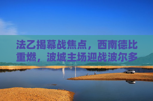 法乙揭幕战焦点,西南德比重燃,波城主场迎战波尔多冲超劲旅,法乙揭幕战,西南德比重燃,波城主场迎战冲超劲旅波尔多 法乙揭幕战焦点,西南德比重燃,波城主场迎战波尔多冲超劲旅,法乙揭幕战,西南德比重燃,波城主场迎战冲超劲旅波尔多